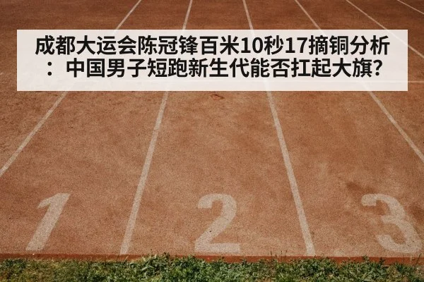 成都大运会陈冠锋百米10秒17摘铜分析：中国男子短跑新生代能否扛起大旗？