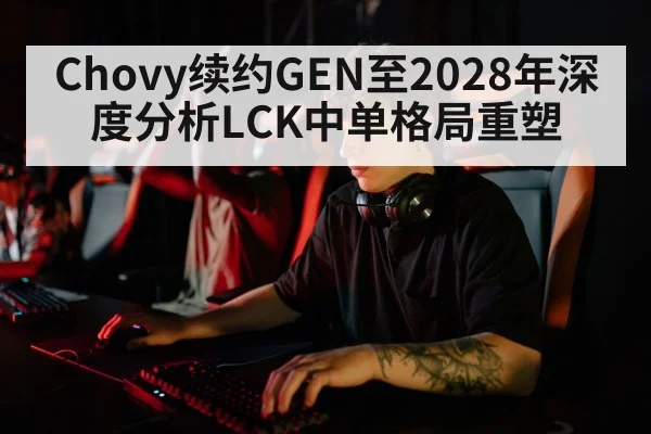 Chovy续约GEN至2028年深度分析LCK中单格局重塑 | aitiyu