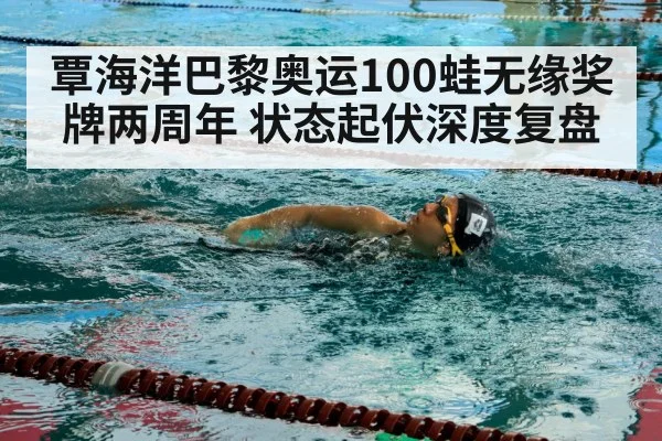 覃海洋巴黎奥运100蛙无缘奖牌两周年 状态起伏深度复盘