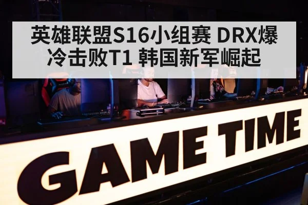 英雄联盟S16小组赛 DRX爆冷击败T1 韩国新军崛起