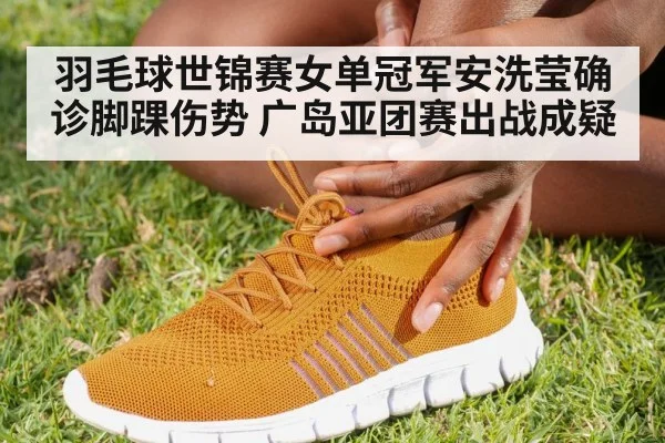 羽毛球世锦赛女单冠军安洗莹确诊脚踝伤势 广岛亚团赛出战成疑