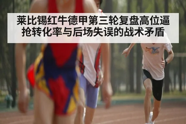 莱比锡红牛德甲第三轮复盘高位逼抢转化率与后场失误的战术矛盾（aitiyu）